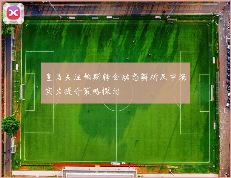 皇马关注帕斯转会动态解析及中场实力提升策略探讨