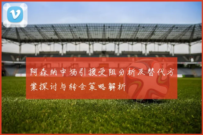 阿森纳中场引援受阻分析及替代方案探讨与转会策略解析