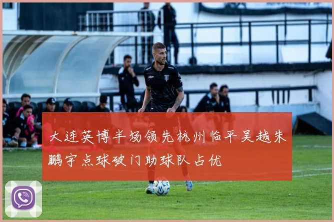 大连英博半场领先杭州临平吴越朱鹏宇点球破门助球队占优