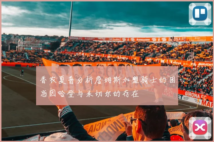 香农夏普分析詹姆斯加盟骑士的困惑因哈登与米切尔的存在