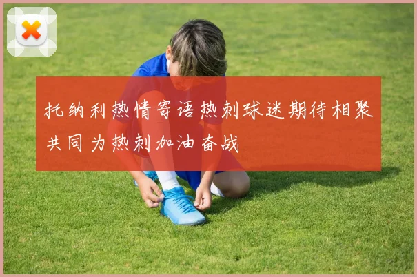 托纳利热情寄语热刺球迷期待相聚共同为热刺加油奋战