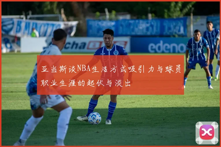 亚当斯谈NBA生活方式吸引力与球员职业生涯的起伏与淡出