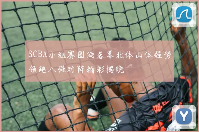SCBA小组赛圆满落幕北体山体强势领跑八强对阵精彩揭晓