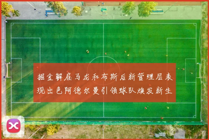掘金解雇马龙和布斯后新管理层表现出色阿德尔曼引领球队焕发新生