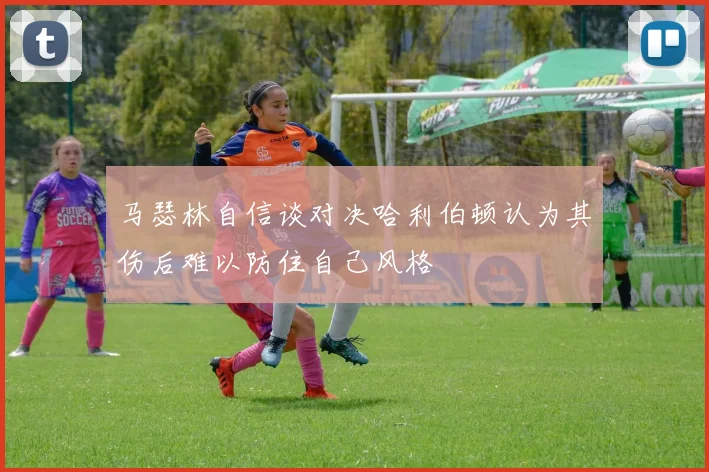 马瑟林自信谈对决哈利伯顿认为其伤后难以防住自己风格