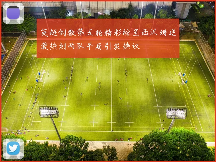 英超倒数第五轮精彩纷呈西汉姆逆袭热刺两队平局引发热议