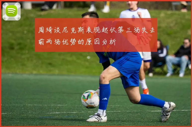 周琦谈尼克斯表现起伏第三场失去前两场优势的原因分析