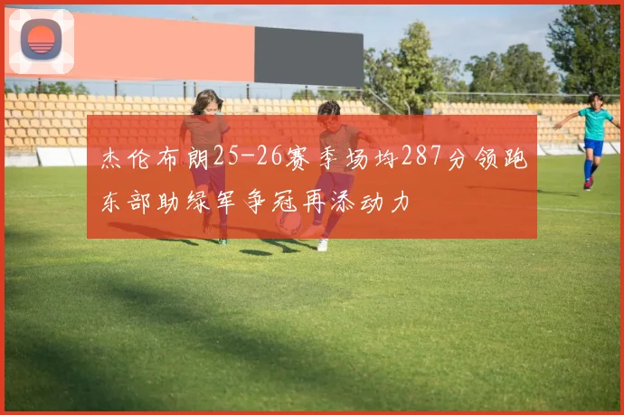 杰伦布朗25-26赛季场均287分领跑东部助绿军争冠再添动力
