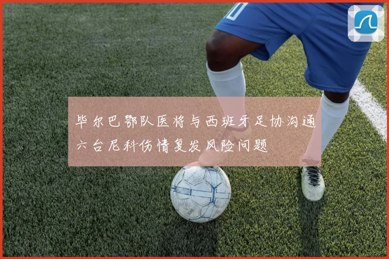 毕尔巴鄂队医将与西班牙足协沟通六台尼科伤情复发风险问题