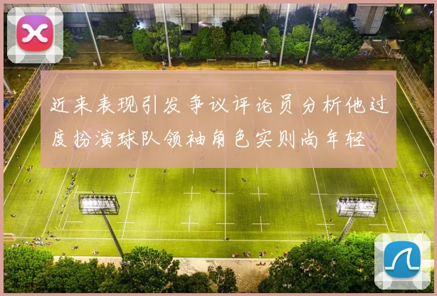 近来表现引发争议评论员分析他过度扮演球队领袖角色实则尚年轻