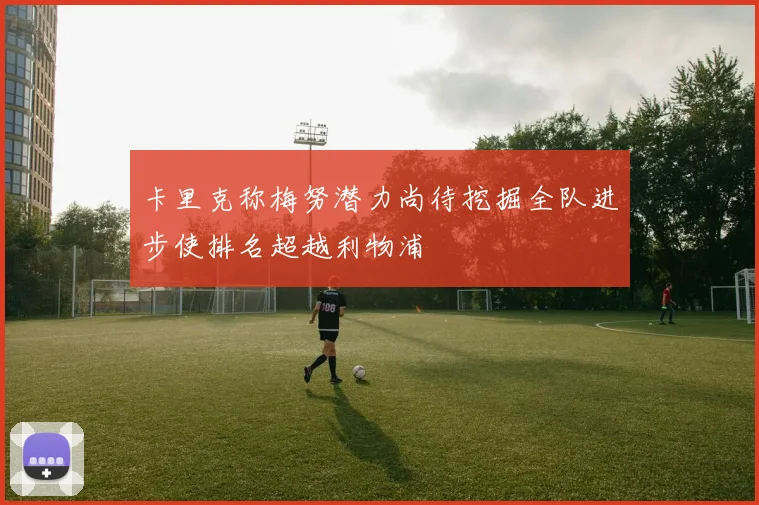 卡里克称梅努潜力尚待挖掘全队进步使排名超越利物浦