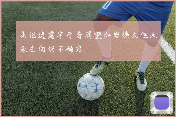 美记透露字母哥渴望加盟热火但未来去向仍不确定