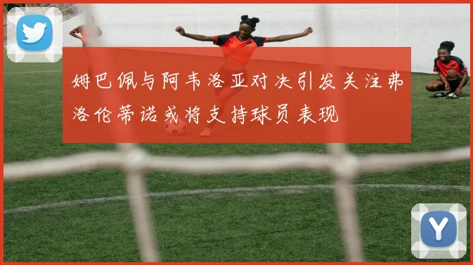 姆巴佩与阿韦洛亚对决引发关注弗洛伦蒂诺或将支持球员表现