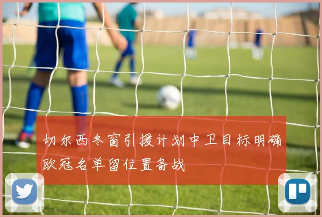 切尔西冬窗引援计划中卫目标明确欧冠名单留位置备战