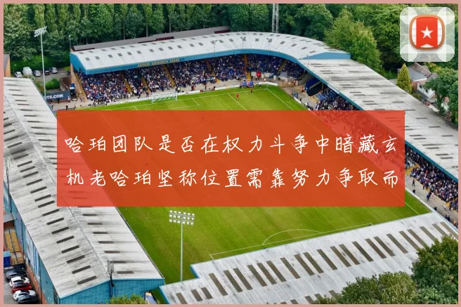 哈珀团队是否在权力斗争中暗藏玄机老哈珀坚称位置需靠努力争取而非索要