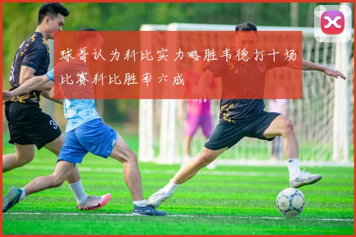 球哥认为科比实力略胜韦德打十场比赛科比胜率六成