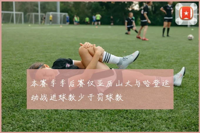 本赛季季后赛仅亚历山大与哈登运动战进球数少于罚球数