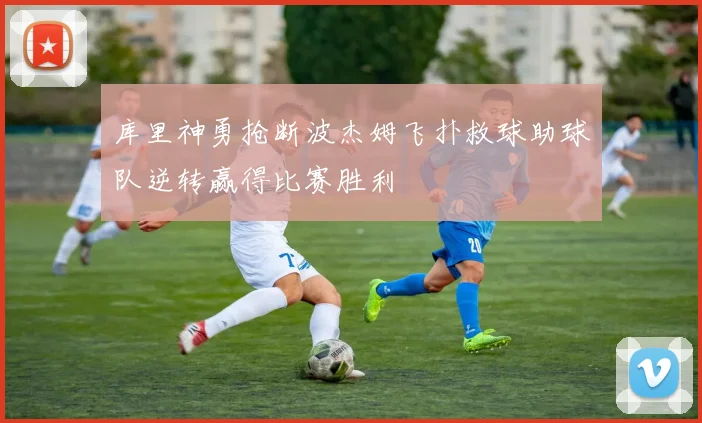 库里神勇抢断波杰姆飞扑救球助球队逆转赢得比赛胜利